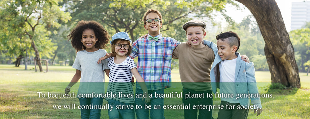 To bequeath comfortable livesand a beautiful planet to future generations, we will continually strive to be an essential enterprise for society.